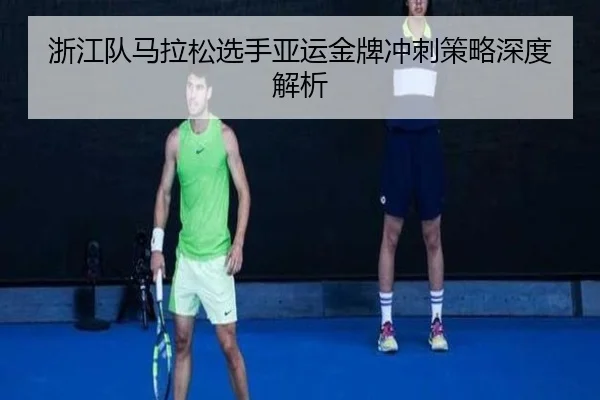 浙江队马拉松选手亚运金牌冲刺策略深度解析 - QIUSU